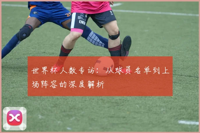 世界杯人数专访：从球员名单到上场阵容的深度解析