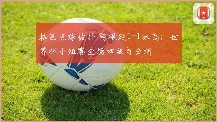 梅西点球被扑 阿根廷1-1冰岛：世界杯小组赛全场回放与分析