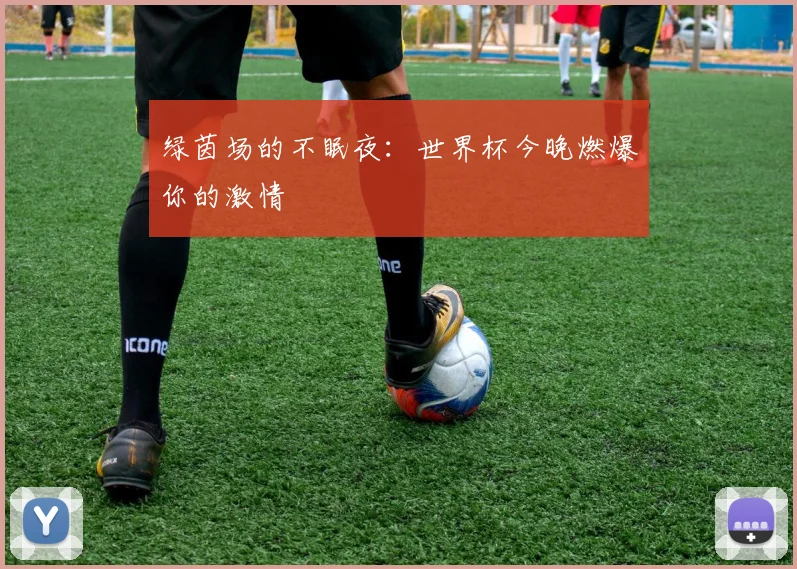 绿茵场的不眠夜：世界杯今晚燃爆你的激情