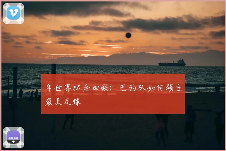 年世界杯全回顾：巴西队如何踢出最美足球