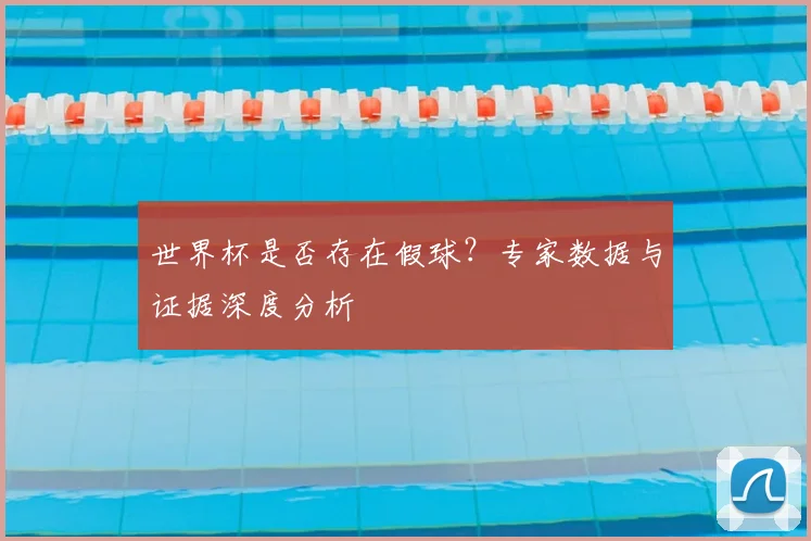 世界杯是否存在假球？专家数据与证据深度分析