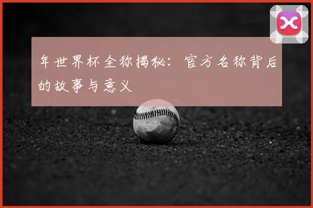 年世界杯全称揭秘：官方名称背后的故事与意义
