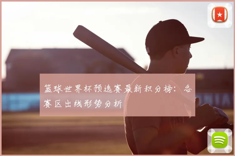 篮球世界杯预选赛最新积分榜：各赛区出线形势分析
