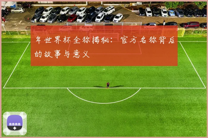 年世界杯全称揭秘：官方名称背后的故事与意义