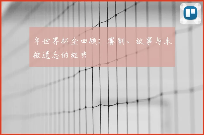 年世界杯全回顾：赛制、故事与未被遗忘的经典