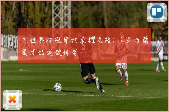 年世界杯冠军的荣耀之路：C罗与葡萄牙的逆袭传奇