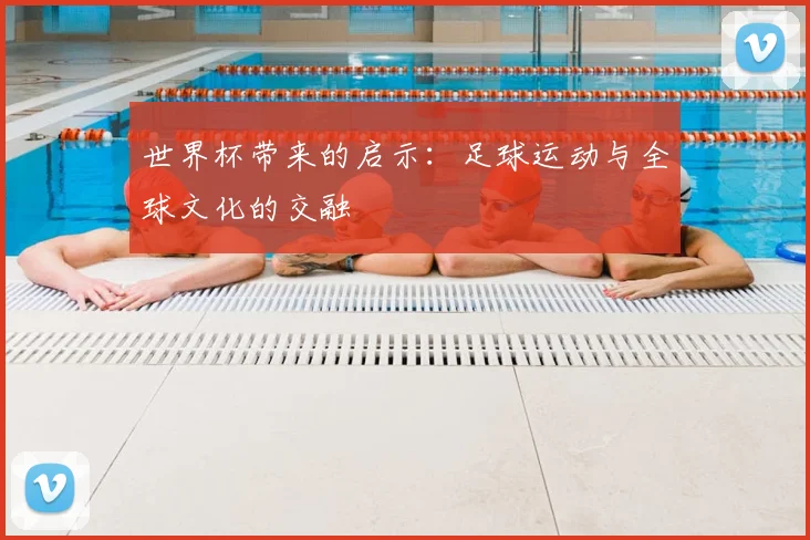 世界杯带来的启示：足球运动与全球文化的交融