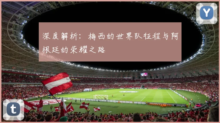 深度解析：梅西的世界队征程与阿根廷的荣耀之路