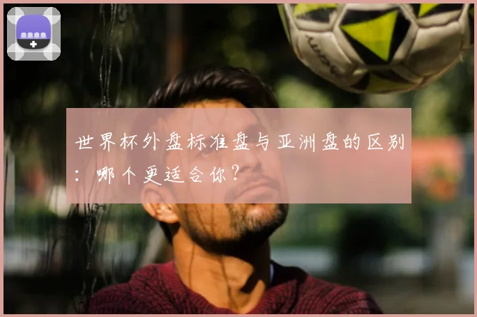 世界杯外盘标准盘与亚洲盘的区别：哪个更适合你？