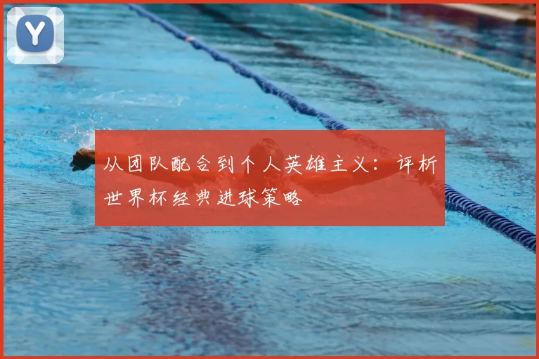 从团队配合到个人英雄主义：评析世界杯经典进球策略