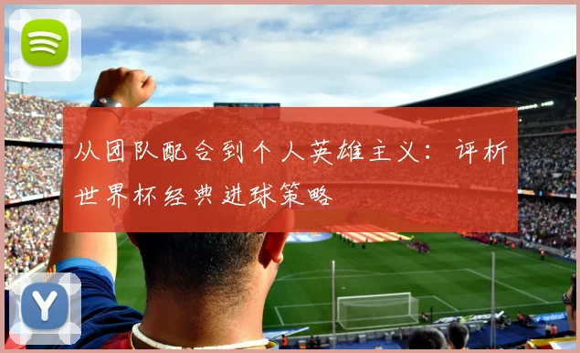 从团队配合到个人英雄主义：评析世界杯经典进球策略