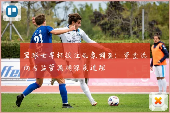 篮球世界杯投注乱象调查：资金流向与监管漏洞深度追踪
