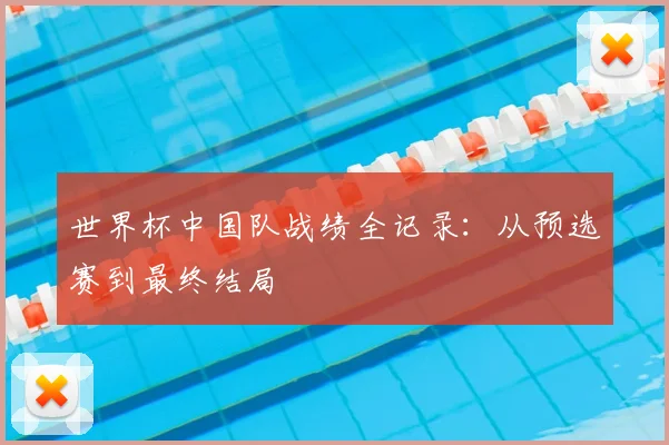 世界杯中国队战绩全记录：从预选赛到最终结局