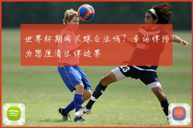 世界杯期间买球合法吗？专访律师为您厘清法律边界