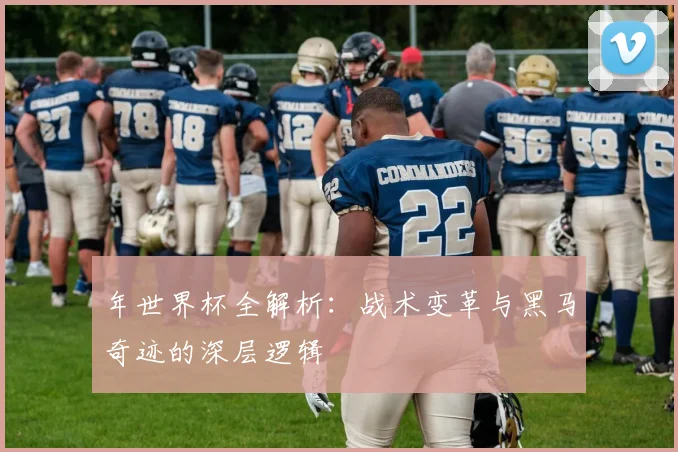年世界杯全解析：战术变革与黑马奇迹的深层逻辑
