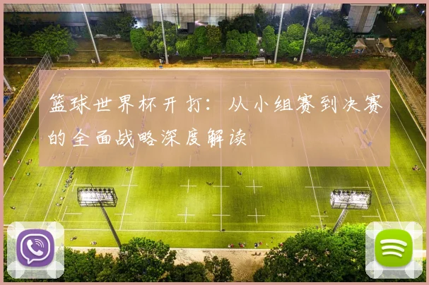 篮球世界杯开打：从小组赛到决赛的全面战略深度解读