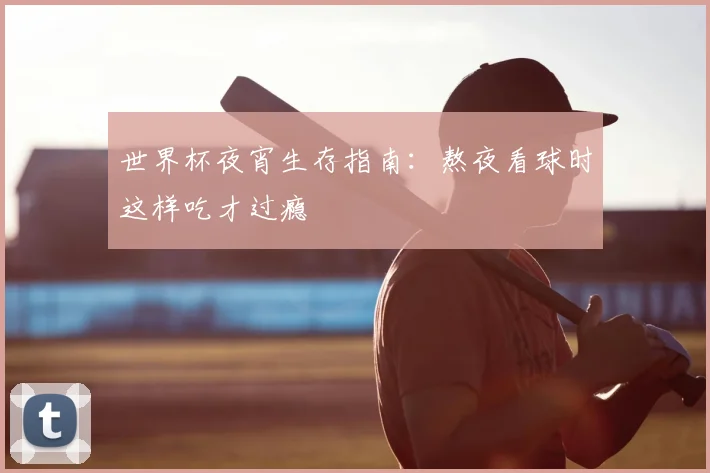 世界杯夜宵生存指南：熬夜看球时这样吃才过瘾
