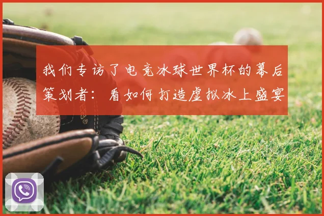 我们专访了电竞冰球世界杯的幕后策划者：看如何打造虚拟冰上盛宴