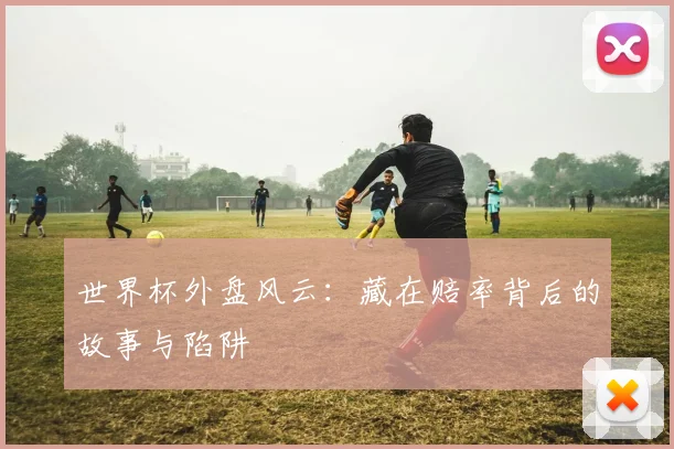 世界杯外盘风云：藏在赔率背后的故事与陷阱