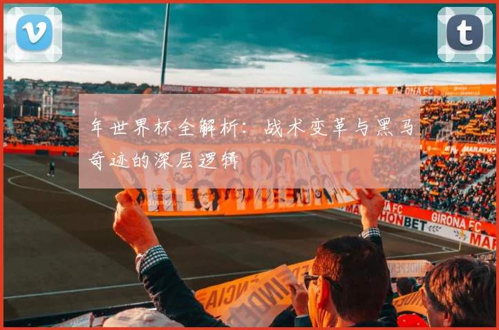年世界杯全解析：战术变革与黑马奇迹的深层逻辑