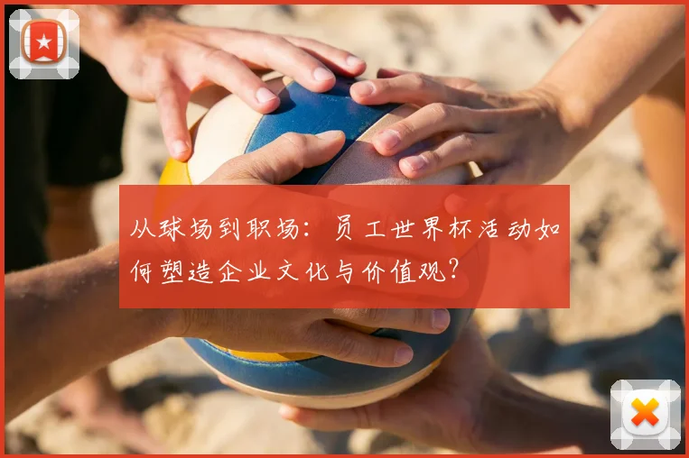 从球场到职场：员工世界杯活动如何塑造企业文化与价值观？