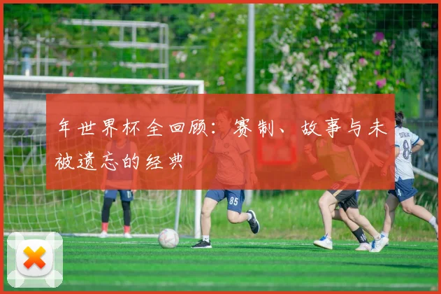 年世界杯全回顾：赛制、故事与未被遗忘的经典